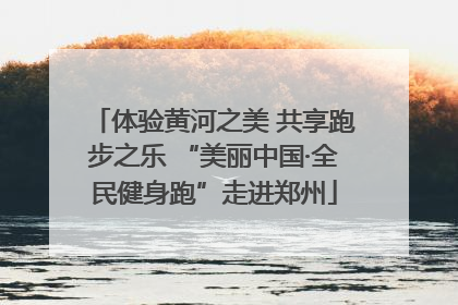 体验黄河之美 共享跑步之乐 “美丽中国·全民健身跑”走进郑州